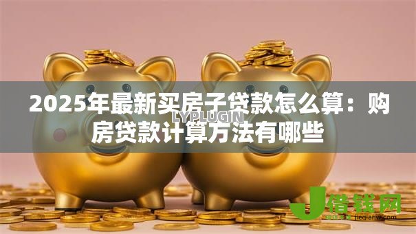2025年最新买房子贷款怎么算：购房贷款计算方法有哪些