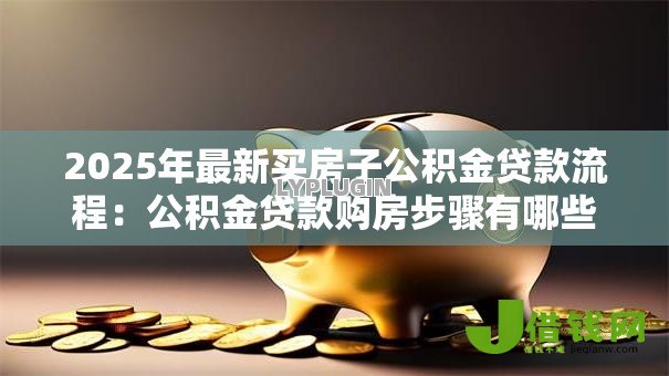 2025年最新买房子公积金贷款流程:公积金贷款购房步骤有哪些 2025年最新买房子公积金贷款流程:公积金贷款购房步骤有哪些