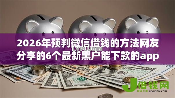 2026年预判微信借钱的方法网友分享的6个最新黑户能下款的app口子我觉得不错! 2026年预判微信借钱的方法网友分享的6个最新黑户能下款的app口子我觉得不错!