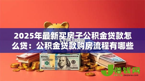 2025年最新买房子公积金贷款怎么贷：公积金贷款购房流程有哪些
