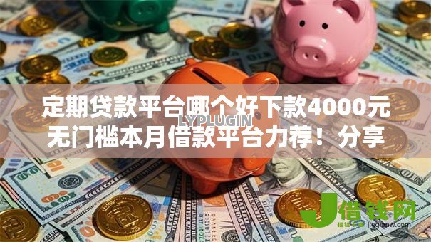 定期贷款平台哪个好下款4000元无门槛本月借款平台力荐!分享小额网贷口子4000元无门槛借款 定期贷款平台哪个好下款4000元无门槛本月借款平台力荐!分享小额网贷口子4000元无门槛借款
