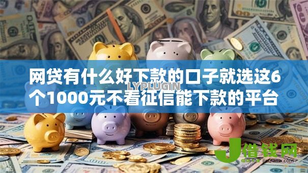 网贷有什么好下款的口子就选这6个1000元不看征信能下款的平台 网贷有什么好下款的口子就选这6个1000元不看征信能下款的平台