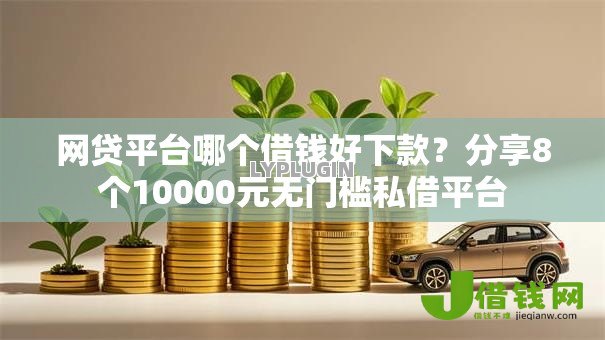 网贷平台哪个借钱好下款？分享8个10000元无门槛私借平台