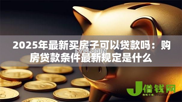 2025年最新买房子可以贷款吗:购房贷款条件最新规定是什么 2025年最新买房子可以贷款吗:购房贷款条件最新规定是什么