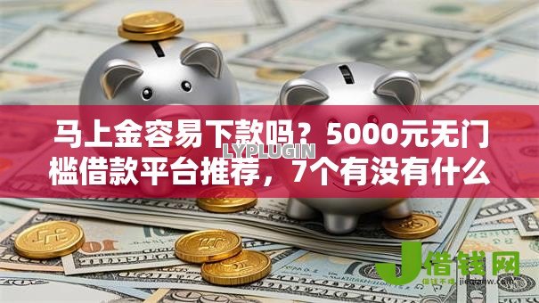 马上金容易下款吗？5000元无门槛借款平台推荐，7个有没有什么软件征信黑了可以贷款盘点