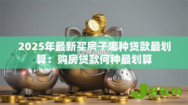 2025年最新买房子哪种贷款最划算:购房贷款何种最划算 2025年最新买房子哪种贷款最划算:购房贷款何种最划算