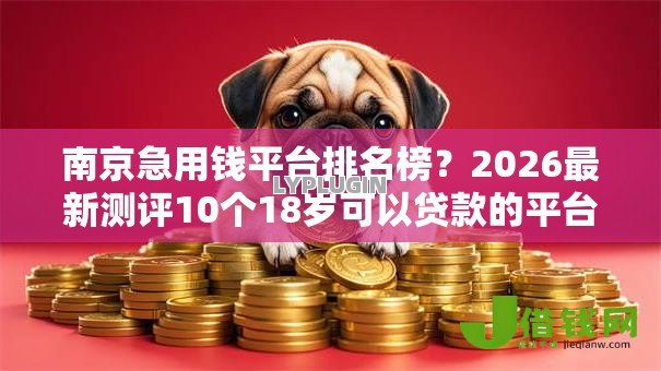 南京急用钱平台排名榜?2026最新测评10个18岁可以贷款的平台 南京急用钱平台排名榜?2026最新测评10个18岁可以贷款的平台