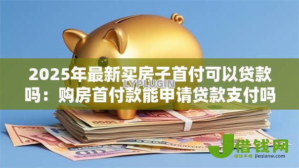 2025年最新买房子首付可以贷款吗：购房首付款能申请贷款支付吗