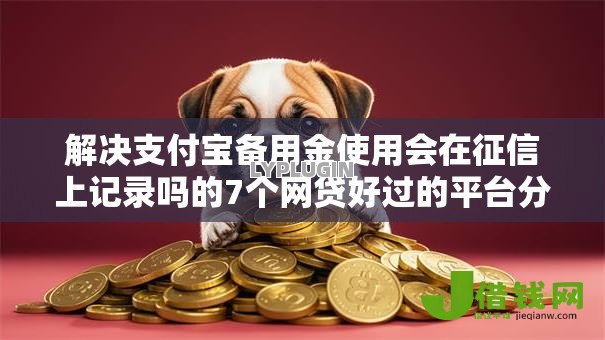 解决支付宝备用金使用会在征信上记录吗的7个网贷好过的平台分享