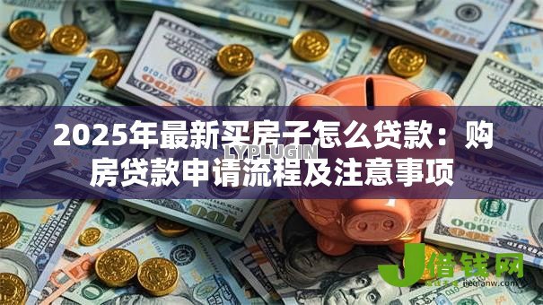2025年最新买房子怎么贷款:购房贷款申请流程及注意事项 2025年最新买房子怎么贷款:购房贷款申请流程及注意事项