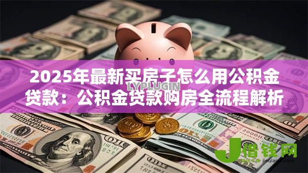 2025年最新买房子怎么用公积金贷款：公积金贷款购房全流程解析