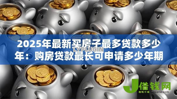 2025年最新买房子最多贷款多少年：购房贷款最长可申请多少年期限