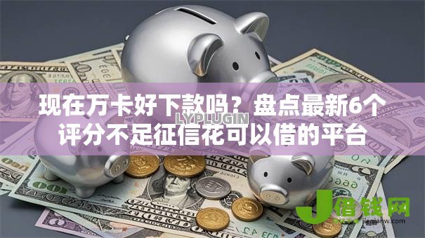现在万卡好下款吗？盘点最新6个评分不足征信花可以借的平台