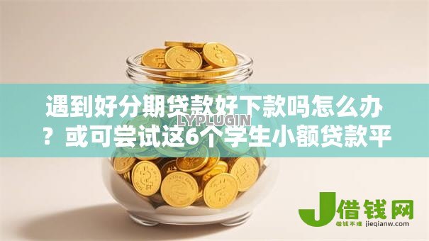 遇到好分期贷款好下款吗怎么办？或可尝试这6个学生小额贷款平台