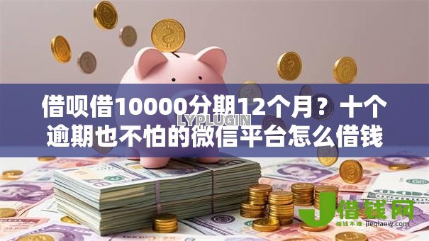 借呗借10000分期12个月？十个逾期也不怕的微信平台怎么借钱