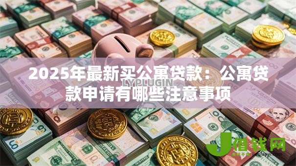 2025年最新买公寓贷款：公寓贷款申请有哪些注意事项
