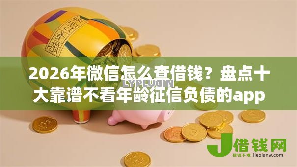 2026年微信怎么查借钱？盘点十大靠谱不看年龄征信负债的app