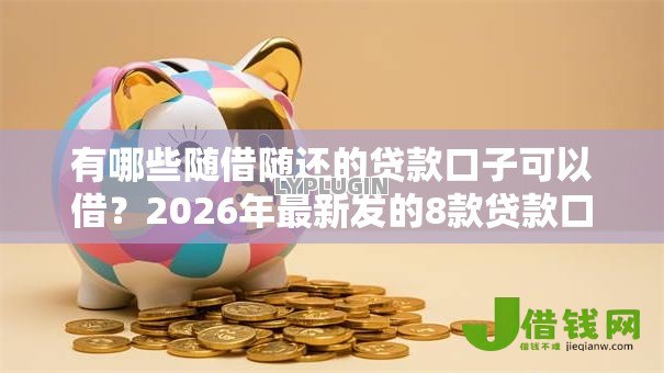 有哪些随借随还的贷款口子可以借?2026年最新发的8款贷款口子 有哪些随借随还的贷款口子可以借?2026年最新发的8款贷款口子