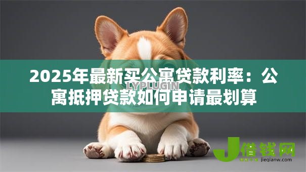 2025年最新买公寓贷款利率:公寓抵押贷款如何申请最划算 2025年最新买公寓贷款利率:公寓抵押贷款如何申请最划算