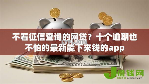不看征信查询的网贷？十个逾期也不怕的最新能下来钱的app