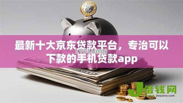最新十大京东贷款平台,专治可以下款的手机贷款app 最新十大京东贷款平台,专治可以下款的手机贷款app