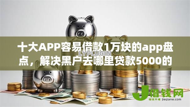 十大APP容易借款1万块的app盘点，解决黑户去哪里贷款5000的问题