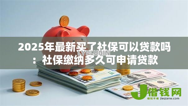 2025年最新买了社保可以贷款吗:社保缴纳多久可申请贷款 2025年最新买了社保可以贷款吗:社保缴纳多久可申请贷款