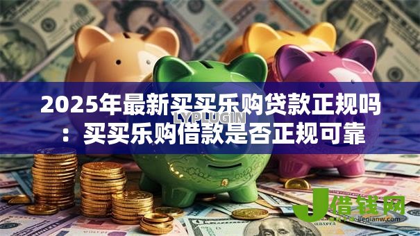2025年最新买买乐购贷款正规吗：买买乐购借款是否正规可靠
