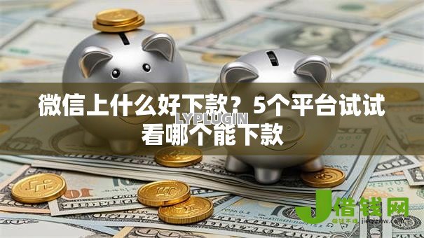微信上什么好下款？5个平台试试看哪个能下款