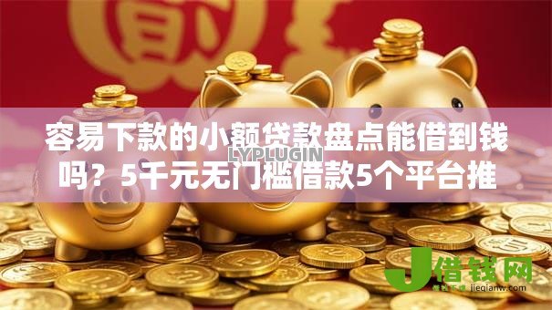 容易下款的小额贷款盘点能借到钱吗？5千元无门槛借款5个平台推荐