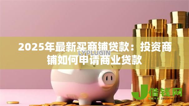 2025年最新买商铺贷款：投资商铺如何申请商业贷款
