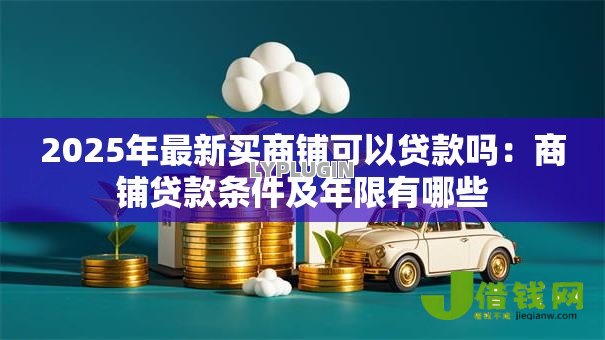 2025年最新买商铺可以贷款吗:商铺贷款条件及年限有哪些 2025年最新买商铺可以贷款吗:商铺贷款条件及年限有哪些