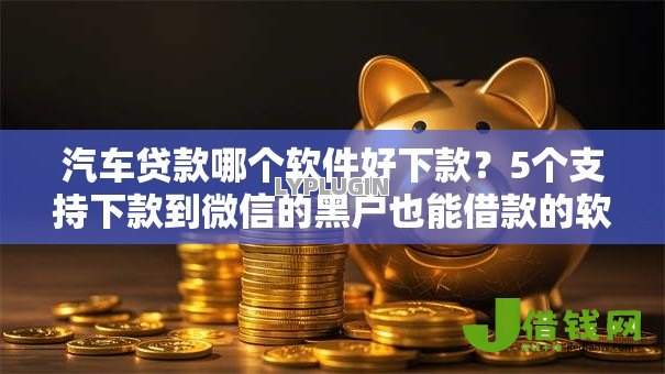 汽车贷款哪个软件好下款？5个支持下款到微信的黑户也能借款的软件