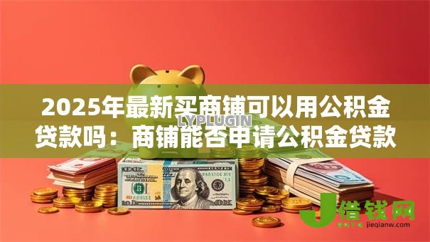 2025年最新买商铺可以用公积金贷款吗：商铺能否申请公积金贷款