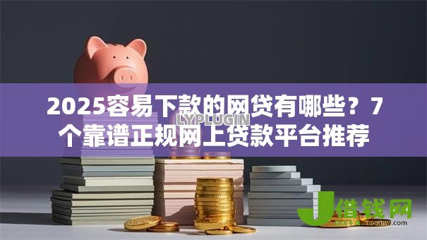 2025容易下款的网贷有哪些？7个靠谱正规网上贷款平台推荐