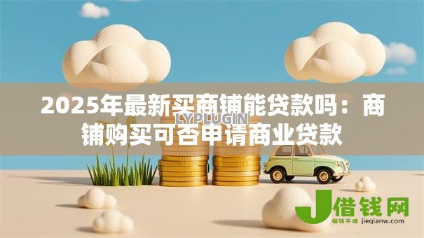 2025年最新买商铺能贷款吗:商铺购买可否申请商业贷款 2025年最新买商铺能贷款吗:商铺购买可否申请商业贷款