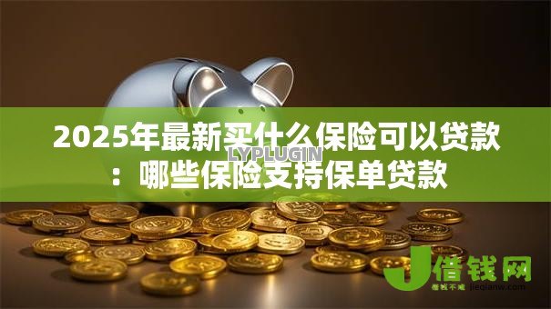 2025年最新买什么保险可以贷款:哪些保险支持保单贷款 2025年最新买什么保险可以贷款:哪些保险支持保单贷款