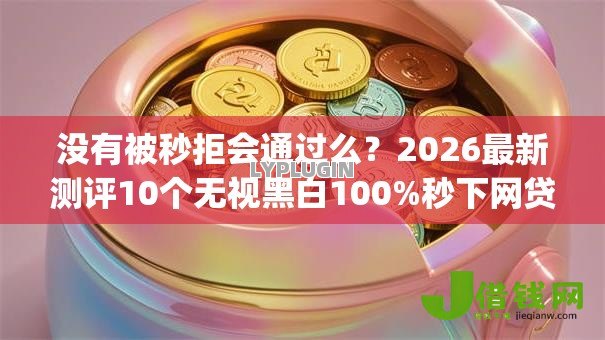 没有被秒拒会通过么？2026最新测评10个无视黑白100%秒下网贷app