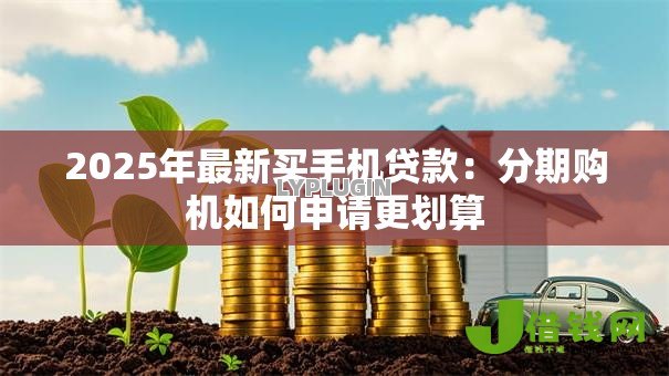 2025年最新买手机贷款：分期购机如何申请更划算