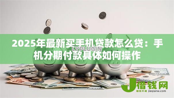 2025年最新买手机贷款怎么贷:手机分期付款具体如何操作 2025年最新买手机贷款怎么贷:手机分期付款具体如何操作