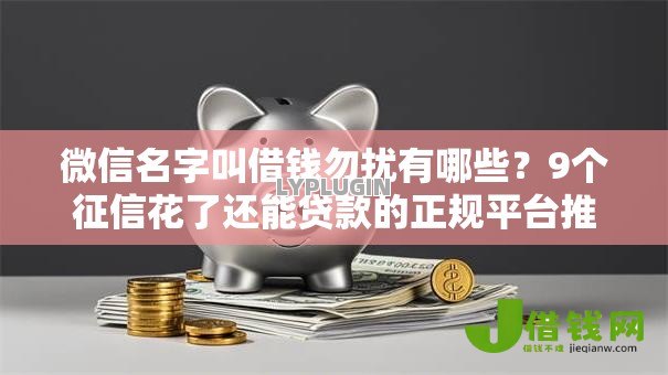 微信名字叫借钱勿扰有哪些?9个征信花了还能贷款的正规平台推荐给你 微信名字叫借钱勿扰有哪些?9个征信花了还能贷款的正规平台推荐给你