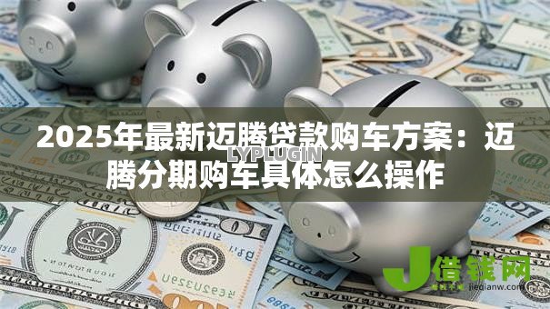 2025年最新迈腾贷款购车方案:迈腾分期购车具体怎么操作 2025年最新迈腾贷款购车方案:迈腾分期购车具体怎么操作