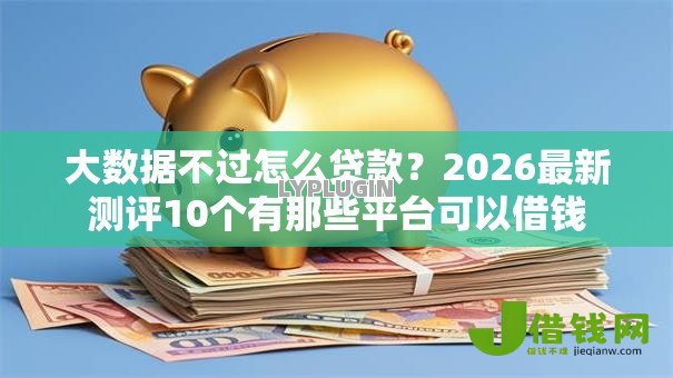 大数据不过怎么贷款?2026最新测评10个有那些平台可以借钱 大数据不过怎么贷款?2026最新测评10个有那些平台可以借钱