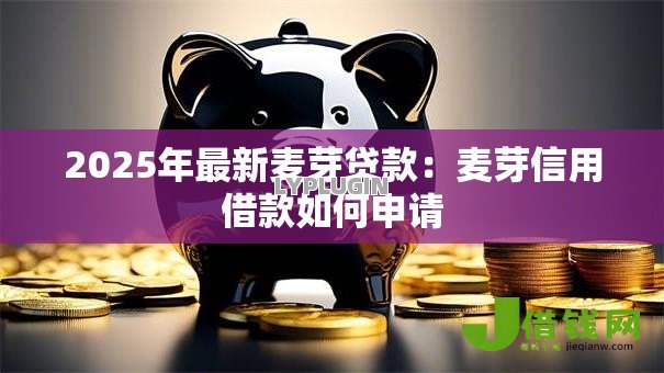 2025年最新麦芽贷款:麦芽信用借款如何申请 2025年最新麦芽贷款:麦芽信用借款如何申请