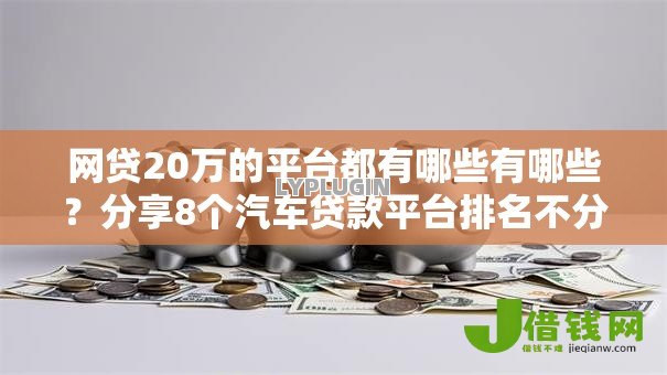 网贷20万的平台都有哪些有哪些?分享8个汽车贷款平台排名不分先后前十 网贷20万的平台都有哪些有哪些?分享8个汽车贷款平台排名不分先后前十