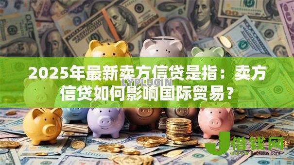 2025年最新卖方信贷是指：卖方信贷如何影响国际贸易？