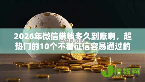 2026年微信借钱多久到账啊,超热门的10个不看征信容易通过的贷款平台推荐 2026年微信借钱多久到账啊,超热门的10个不看征信容易通过的贷款平台推荐