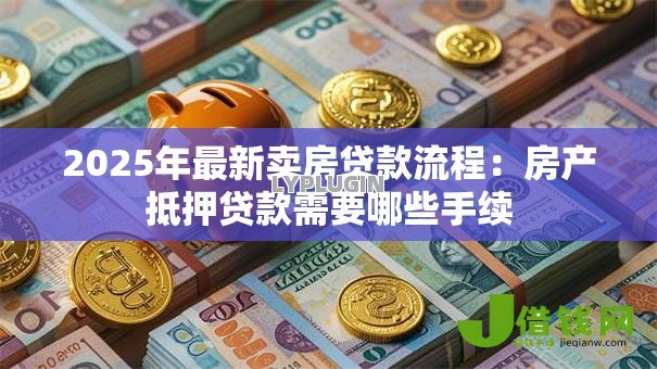 2025年最新卖房贷款流程:房产抵押贷款需要哪些手续 2025年最新卖房贷款流程:房产抵押贷款需要哪些手续