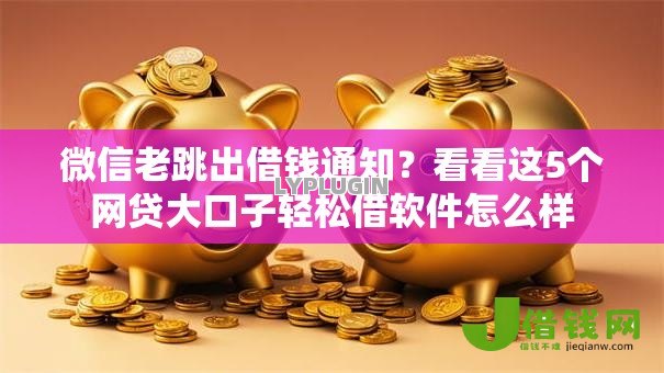 微信老跳出借钱通知？看看这5个网贷大口子轻松借软件怎么样
