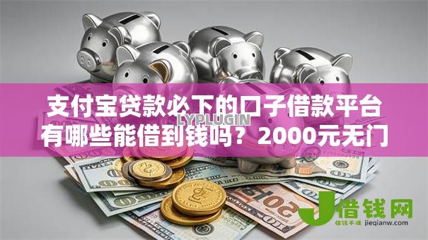 支付宝贷款必下的口子借款平台有哪些能借到钱吗？2000元无门槛借款7个平台推荐